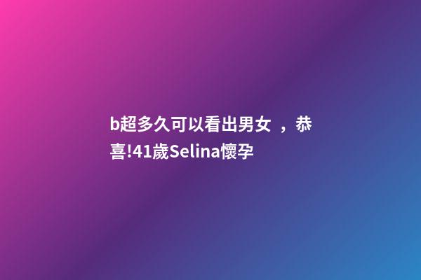 b超多久可以看出男女，恭喜!41歲Selina懷孕-第1張-觀點-玄機派